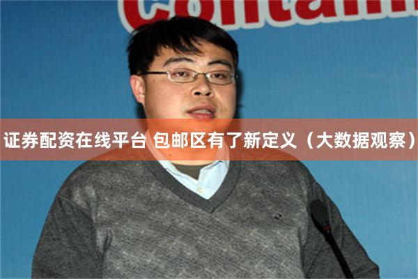 证券配资在线平台 包邮区有了新定义(大数据观察)
