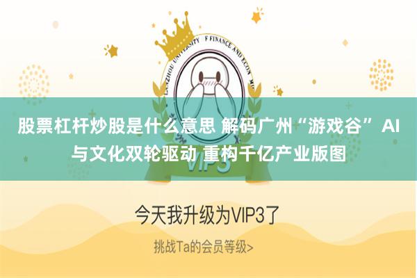 股票杠杆炒股是什么意思 解码广州“游戏谷” AI与文化双轮驱动 重构千亿产业版图