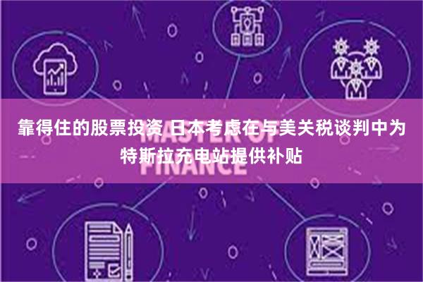 靠得住的股票投资 日本考虑在与美关税谈判中为特斯拉充电站提供补贴