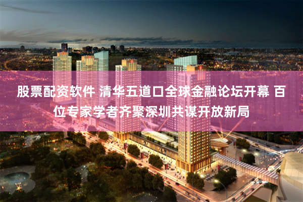 股票配资软件 清华五道口全球金融论坛开幕 百位专家学者齐聚深圳共谋开放新局