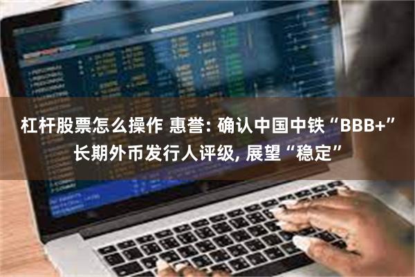 杠杆股票怎么操作 惠誉: 确认中国中铁“BBB+”长期外币发行人评级, 展望“稳定”