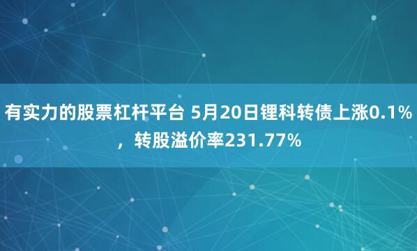 有实力的股票杠杆平台 5月20日锂科转债上涨0.1%,转股溢价率231.77%