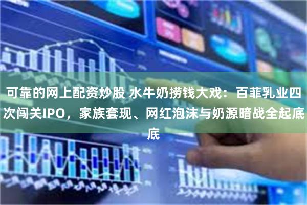 可靠的网上配资炒股 水牛奶捞钱大戏:百菲乳业四次闯关IPO,家族套现、网红泡沫与奶源暗战全起底