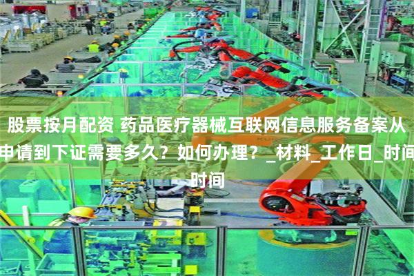 股票按月配资 药品医疗器械互联网信息服务备案从申请到下证需要多久？如何办理？_材料_工作日_时间