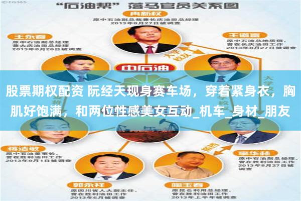 股票期权配资 阮经天现身赛车场,穿着紧身衣,胸肌好饱满,和两位性感美女互动_机车_身材_朋友