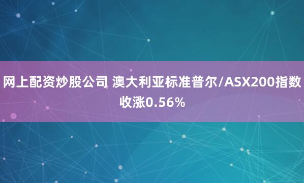 网上配资炒股公司 澳大利亚标准普尔/ASX200指数收涨0.56%