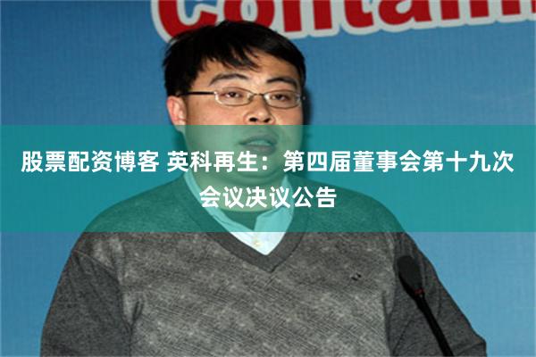 股票配资博客 英科再生：第四届董事会第十九次会议决议公告