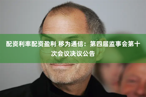 配资利率配资盈利 移为通信：第四届监事会第十次会议决议公告