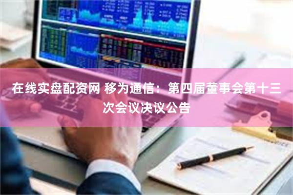 在线实盘配资网 移为通信：第四届董事会第十三次会议决议公告