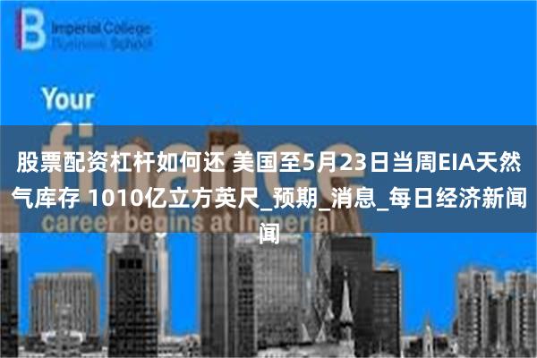 股票配资杠杆如何还 美国至5月23日当周EIA天然气库存 1010亿立方英尺_预期_消息_每日经济新闻