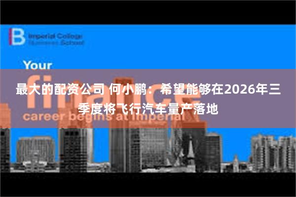 最大的配资公司 何小鹏：希望能够在2026年三季度将飞行汽车量产落地