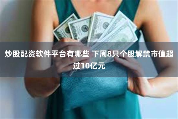 炒股配资软件平台有哪些 下周8只个股解禁市值超过10亿元