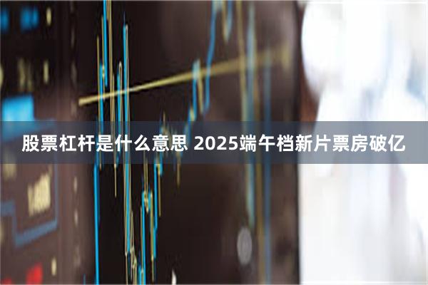 股票杠杆是什么意思 2025端午档新片票房破亿