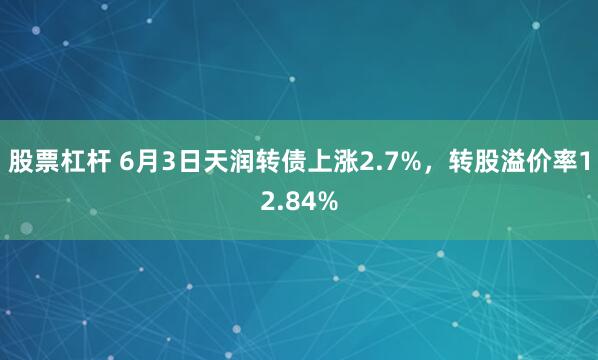 股票杠杆 6月3日天润转债上涨2.7%,转股溢价率12.84%