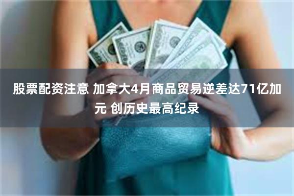 股票配资注意 加拿大4月商品贸易逆差达71亿加元 创历史最高纪录