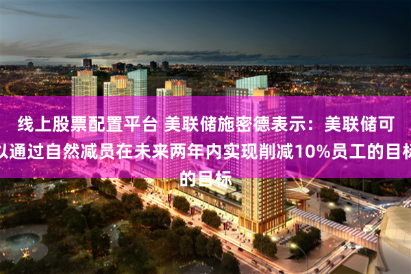 线上股票配置平台 美联储施密德表示：美联储可以通过自然减员在未来两年内实现削减10%员工的目标
