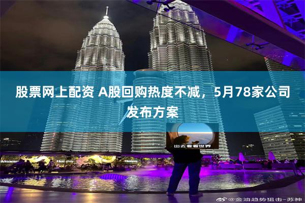 股票网上配资 A股回购热度不减,5月78家公司发布方案