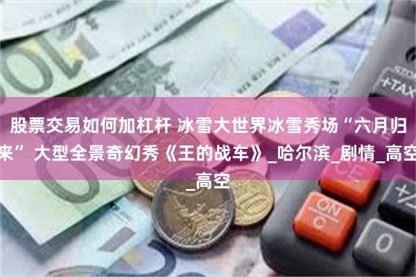 股票交易如何加杠杆 冰雪大世界冰雪秀场“六月归来” 大型全景奇幻秀《王的战车》_哈尔滨_剧情_高空