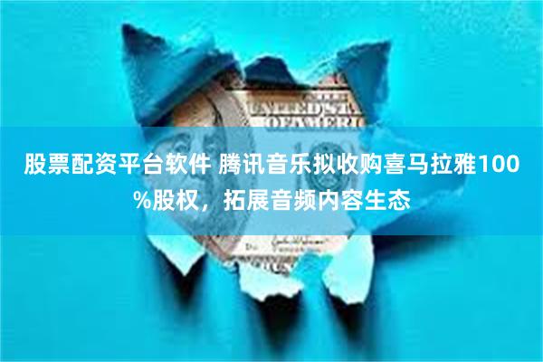 股票配资平台软件 腾讯音乐拟收购喜马拉雅100%股权,拓展音频内容生态