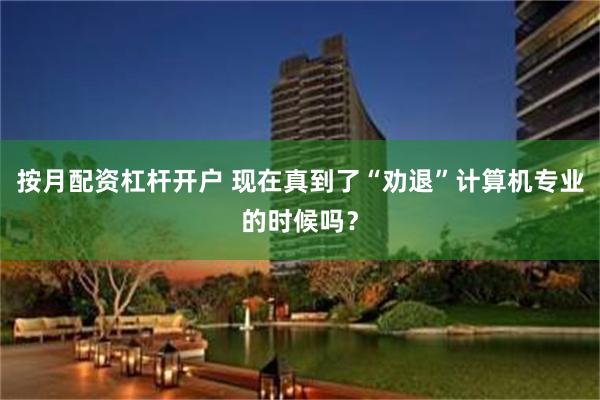 按月配资杠杆开户 现在真到了“劝退”计算机专业的时候吗?
