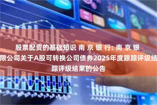 股票配资的基础知识 南 京 银 行: 南 京 银 行股份有限公司关于A股可转换公司债券2025年度跟踪评级结果的公告