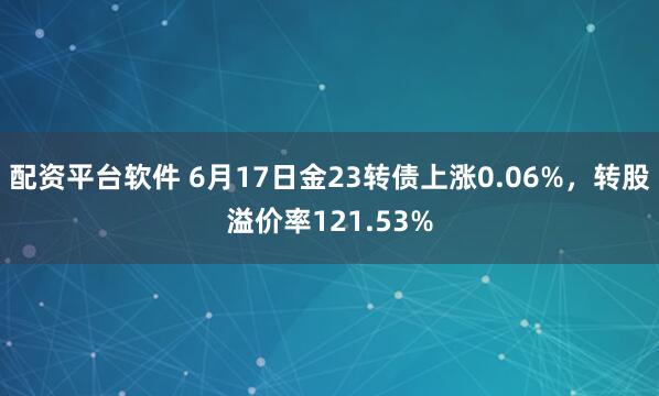 配资平台软件 6月17日金23转债上涨0.06%,转股溢价率121.53%