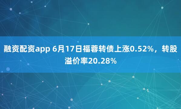 融资配资app 6月17日福蓉转债上涨0.52%,转股溢价率20.28%