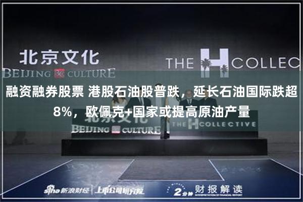 融资融券股票 港股石油股普跌,延长石油国际跌超8%,欧佩克+国家或提高原油产量