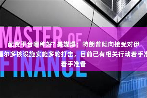 配资平台哪种好? 美媒爆:特朗普倾向接受对伊朗福尔多核设施实施多轮打击,目前已有相关行动着手准备