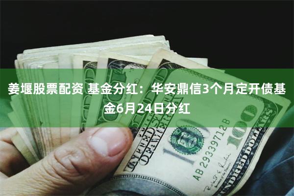 姜堰股票配资 基金分红:华安鼎信3个月定开债基金6月24日分红