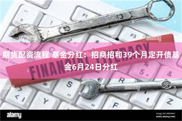 期货配资流程 基金分红:招商招和39个月定开债基金6月24日分红