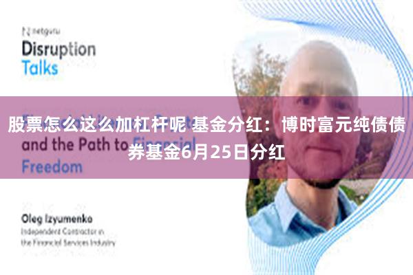 股票怎么这么加杠杆呢 基金分红:博时富元纯债债券基金6月25日分红