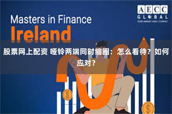 股票网上配资 哑铃两端同时缩圈:怎么看待?如何应对?