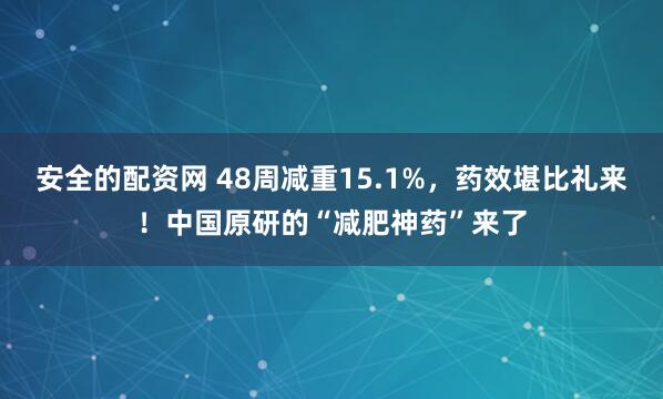 安全的配资网 48周减重15.1%,药效堪比礼来!中国原研的“减肥神药”来了