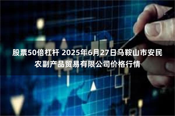 股票50倍杠杆 2025年6月27日马鞍山市安民农副产品贸易有限公司价格行情