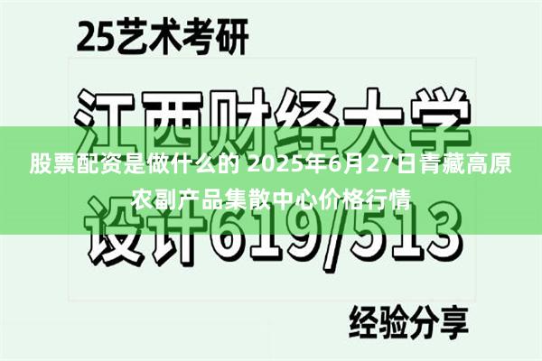股票配资是做什么的 2025年6月27日青藏高原农副产品集散中心价格行情