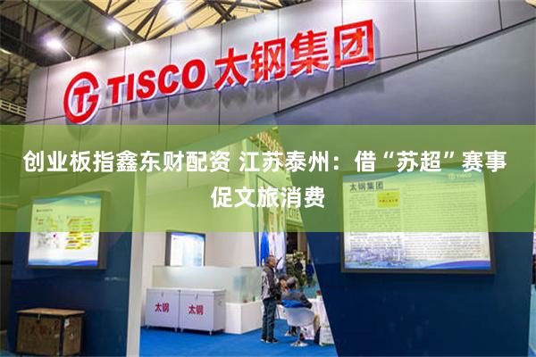 创业板指鑫东财配资 江苏泰州：借“苏超”赛事 促文旅消费