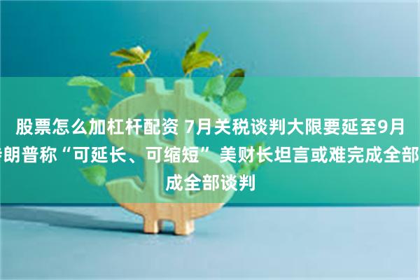 股票怎么加杠杆配资 7月关税谈判大限要延至9月?特朗普称“可延长、可缩短” 美财长坦言或难完成全部谈判