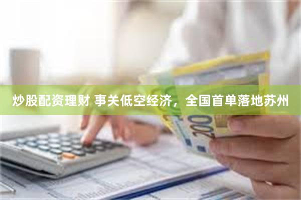 炒股配资理财 事关低空经济,全国首单落地苏州