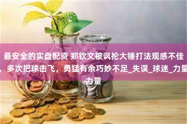 最安全的实盘配资 郑钦文被讽抡大锤打法观感不佳,多次把球击飞,勇猛有余巧妙不足_失误_球迷_力量