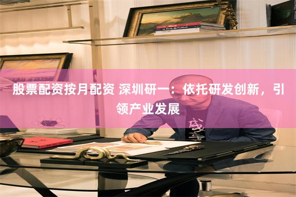 股票配资按月配资 深圳研一:依托研发创新,引领产业发展