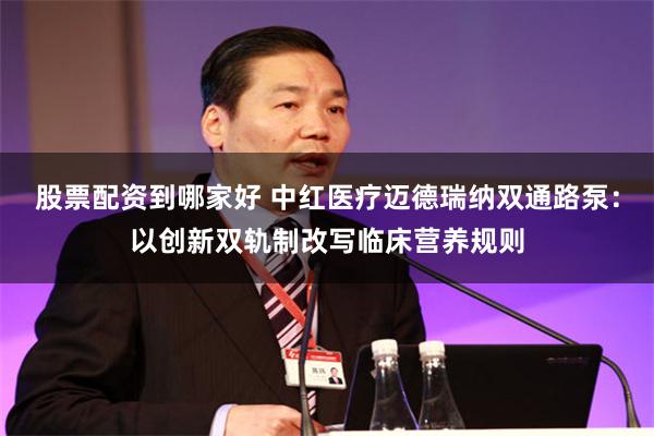 股票配资到哪家好 中红医疗迈德瑞纳双通路泵:以创新双轨制改写临床营养规则