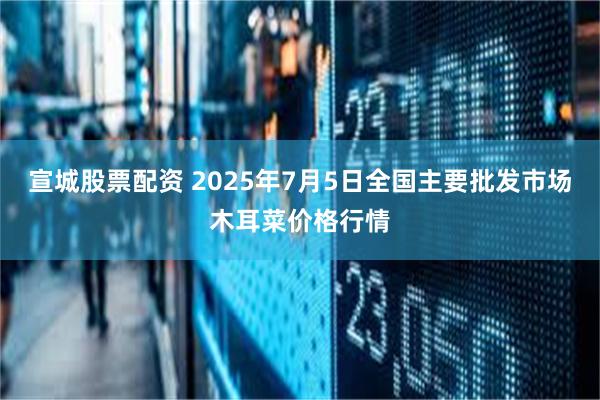 宣城股票配资 2025年7月5日全国主要批发市场木耳菜价格行情