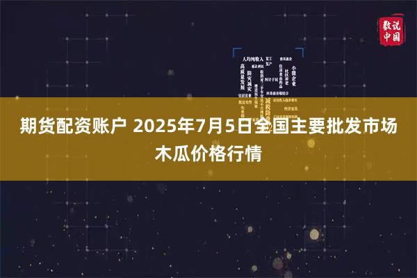 期货配资账户 2025年7月5日全国主要批发市场木瓜价格行情