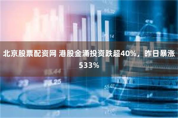 北京股票配资网 港股金涌投资跌超40%,昨日暴涨533%