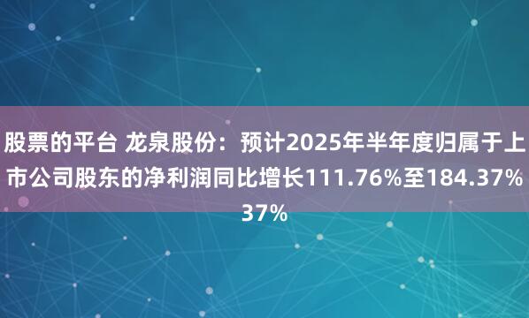 股票的平台 龙泉股份：预计2025年半年度归属于上市公司股东的净利润同比增长111.76%至184.37%