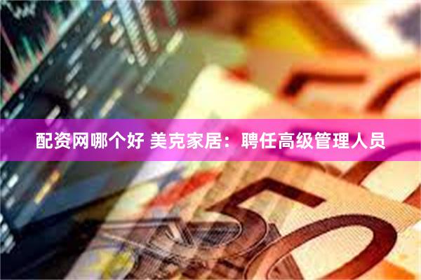 配资网哪个好 美克家居：聘任高级管理人员