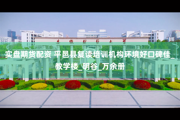 实盘期货配资 平邑县复读培训机构环境好口碑佳_教学楼_明谷_万余册