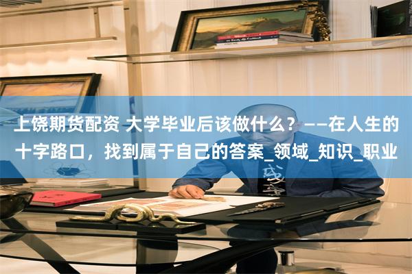 上饶期货配资 大学毕业后该做什么？——在人生的十字路口，找到属于自己的答案_领域_知识_职业