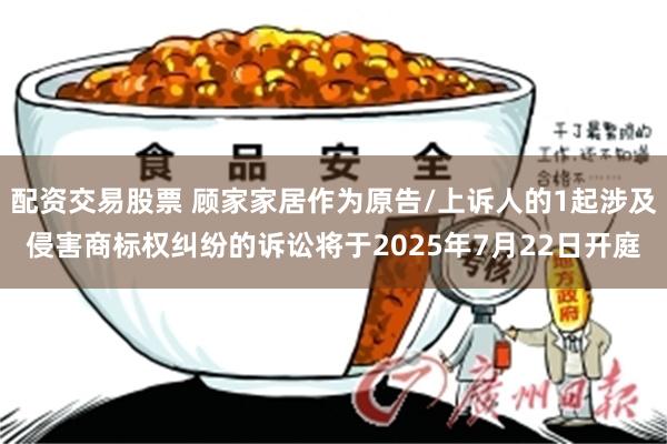 配资交易股票 顾家家居作为原告/上诉人的1起涉及侵害商标权纠纷的诉讼将于2025年7月22日开庭